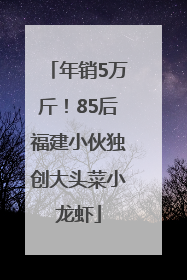 年销5万斤！85后福建小伙独创大头菜小龙虾