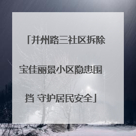 并州路三社区拆除宝佳丽景小区隐患围挡 守护居民安全