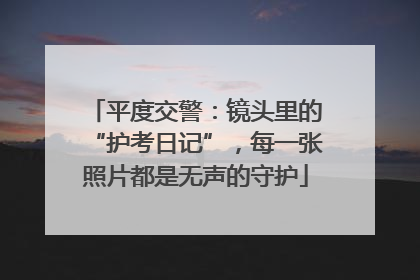 平度交警：镜头里的“护考日记”，每一张照片都是无声的守护