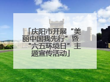 庆阳市开展“美丽中国我先行”暨“六五环境日”主题宣传活动