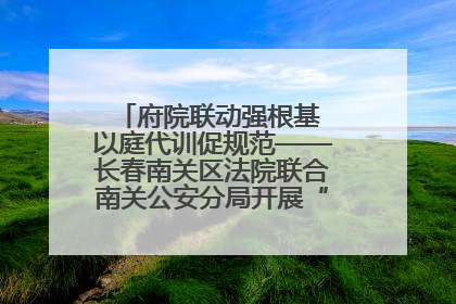 府院联动强根基 以庭代训促规范——长春南关区法院联合南关公安分局开展“以庭代训”