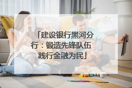 建设银行黑河分行：锻造先锋队伍 践行金融为民