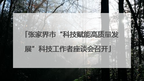 张家界市“科技赋能高质量发展”科技工作者座谈会召开