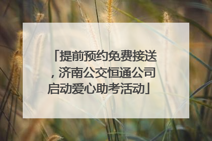 提前预约免费接送，济南公交恒通公司启动爱心助考活动