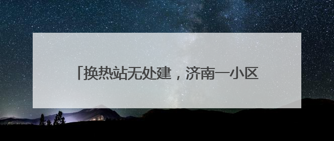 换热站无处建，济南一小区多栋居民楼成“供暖孤岛”