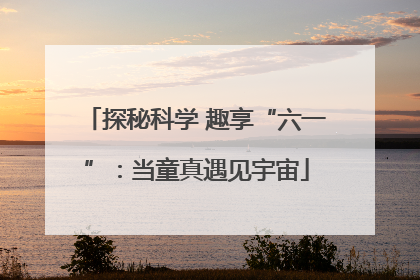 探秘科学 趣享“六一”：当童真遇见宇宙