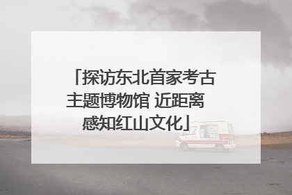 探访东北首家考古主题博物馆 近距离感知红山文化