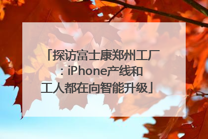探访富士康郑州工厂：iPhone产线和工人都在向智能升级