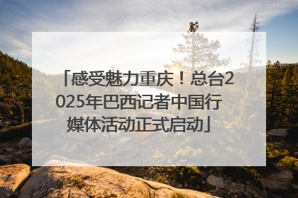 感受魅力重庆！总台2025年巴西记者中国行媒体活动正式启动