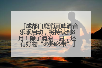 成都白鹿消夏啤酒音乐季启动，将持续到8月！除了清凉一夏，还有好物“必购必带”