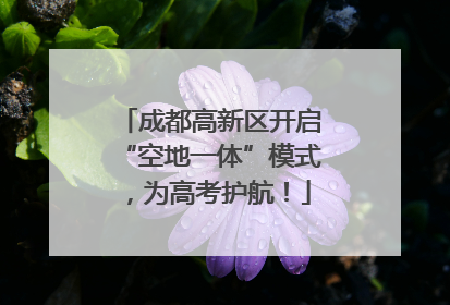 成都高新区开启“空地一体”模式，为高考护航！