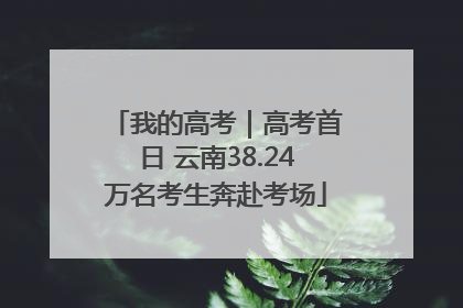 我的高考｜高考首日 云南38.24万名考生奔赴考场
