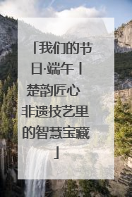 我们的节日·端午丨楚韵匠心 非遗技艺里的智慧宝藏