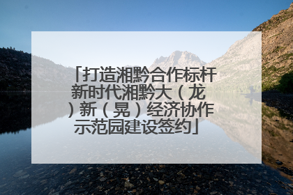 打造湘黔合作标杆 新时代湘黔大（龙）新（晃）经济协作示范园建设签约