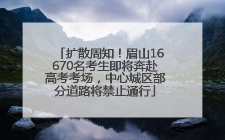 扩散周知！眉山16670名考生即将奔赴高考考场，中心城区部分道路将禁止通行