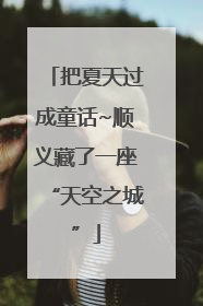 把夏天过成童话~顺义藏了一座“天空之城”