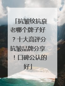 抗皱纹抗衰老哪个牌子好？十大高评分抗皱品牌分享！口碑公认的好