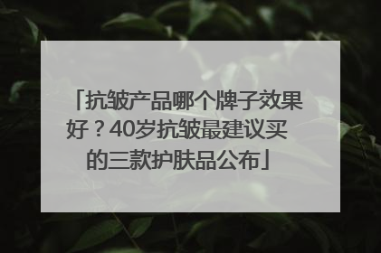 抗皱产品哪个牌子效果好？40岁抗皱最建议买的三款护肤品公布