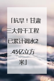 抗旱！甘肃三大骨干工程已累计调水2.45亿立方米