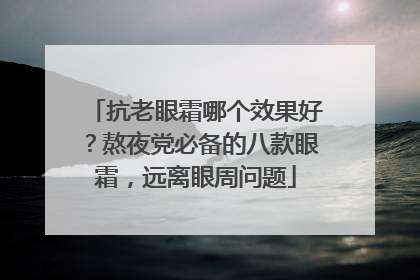 抗老眼霜哪个效果好？熬夜党必备的八款眼霜，远离眼周问题