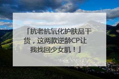 抗老抗氧化护肤品干货，这两款逆龄CP让我找回少女肌！