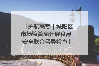 护航高考｜城阳区市场监管局开展食品安全联合督导检查