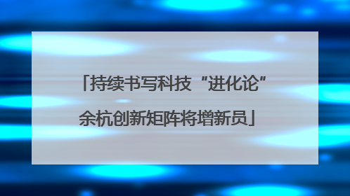 持续书写科技“进化论” 余杭创新矩阵将增新员