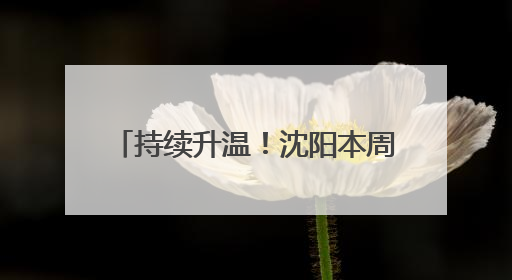 持续升温！沈阳本周最高气温达32℃