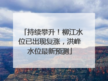 持续攀升！柳江水位已出现复涨，洪峰水位最新预测
