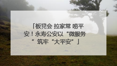 板凳会 拉家常 唠平安！永寿公安以“微服务”筑牢“大平安”