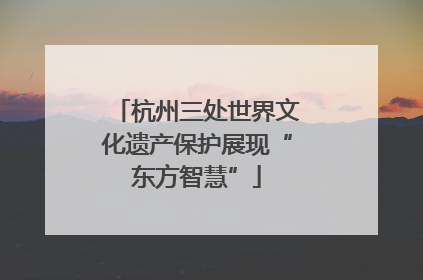 杭州三处世界文化遗产保护展现“东方智慧”