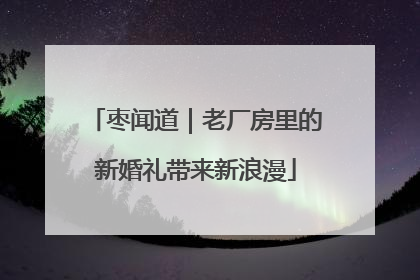 枣闻道｜老厂房里的新婚礼带来新浪漫