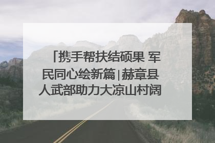 携手帮扶结硕果 军民同心绘新篇∣赫章县人武部助力大凉山村阔步乡村振兴路