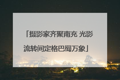 摄影家齐聚南充 光影流转间定格巴蜀万象