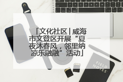 文化社区│威海市文登区开展“夏夜沐春风，邻里纳凉乐融融”活动