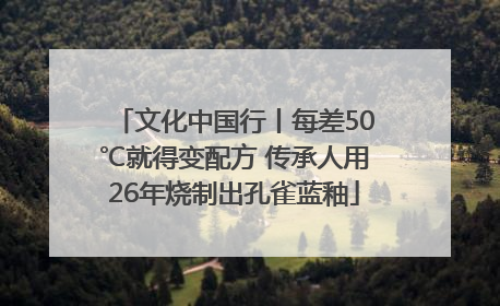 文化中国行丨每差50℃就得变配方 传承人用26年烧制出孔雀蓝釉