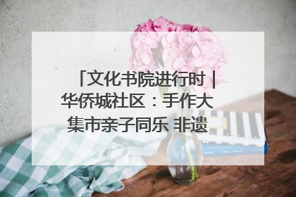 文化书院进行时｜华侨城社区：手作大集市亲子同乐 非遗传承暖邻心