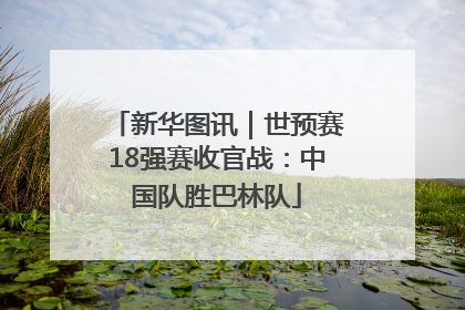 新华图讯｜世预赛18强赛收官战：中国队胜巴林队