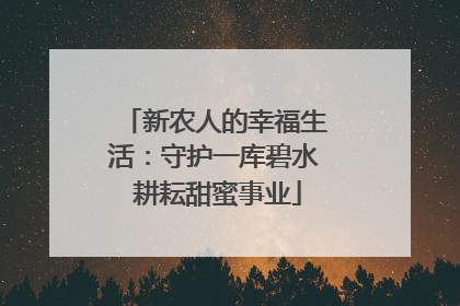新农人的幸福生活：守护一库碧水 耕耘甜蜜事业