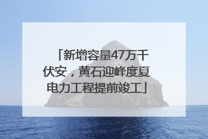 新增容量47万千伏安，黄石迎峰度夏电力工程提前竣工