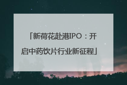 新荷花赴港IPO：开启中药饮片行业新征程