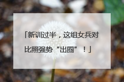 新训过半，这组女兵对比照强势“出圈”！