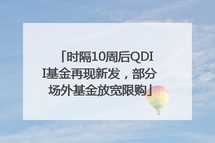 时隔10周后QDII基金再现新发，部分场外基金放宽限购