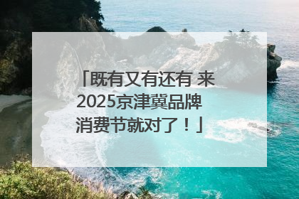 既有又有还有 来2025京津冀品牌消费节就对了！