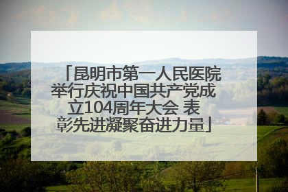 昆明市第一人民医院举行庆祝中国共产党成立104周年大会 表彰先进凝聚奋进力量