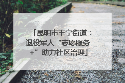 昆明市丰宁街道：退役军人“志愿服务+”助力社区治理