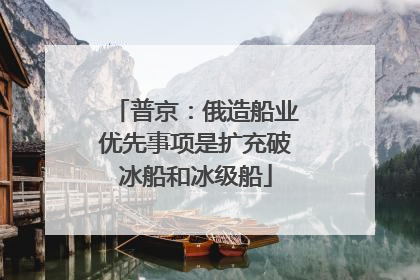 普京：俄造船业优先事项是扩充破冰船和冰级船