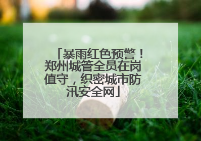 暴雨红色预警！郑州城管全员在岗值守，织密城市防汛安全网