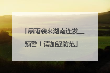 暴雨袭来湖南连发三预警！请加强防范
