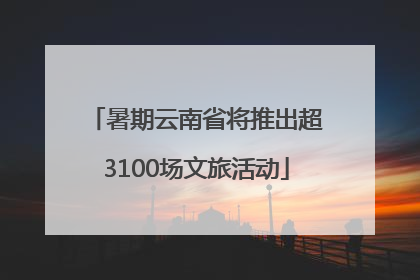 暑期云南省将推出超3100场文旅活动